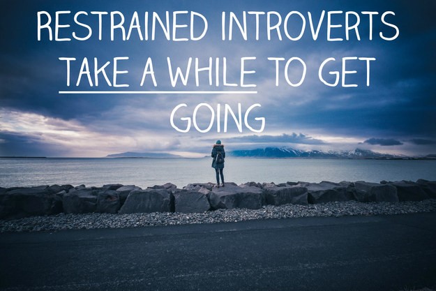 Restrained introverts take a little while to get going.